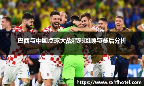 巴西与中国点球大战精彩回顾与赛后分析